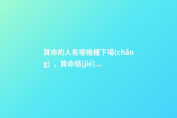 算命的人有哪幾種下場(chǎng)，算命結(jié)果準(zhǔn)確嗎